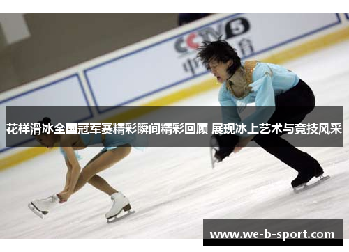 花样滑冰全国冠军赛精彩瞬间精彩回顾 展现冰上艺术与竞技风采 花样滑冰全国冠军赛精彩瞬间精彩回顾 展现冰上艺术与竞技风采