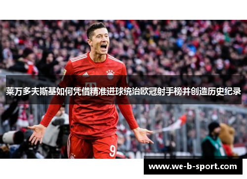 莱万多夫斯基如何凭借精准进球统治欧冠射手榜并创造历史纪录 莱万多夫斯基如何凭借精准进球统治欧冠射手榜并创造历史纪录