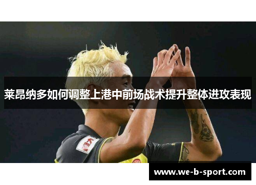 莱昂纳多如何调整上港中前场战术提升整体进攻表现