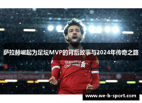 萨拉赫崛起为足坛MVP的背后故事与2024年传奇之路 萨拉赫崛起为足坛MVP的背后故事与2024年传奇之路