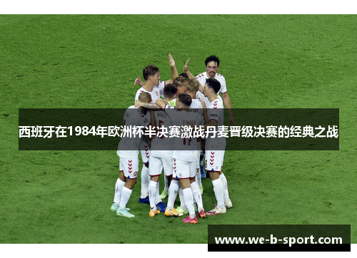 西班牙在1984年欧洲杯半决赛激战丹麦晋级决赛的经典之战 西班牙在1984年欧洲杯半决赛激战丹麦晋级决赛的经典之战