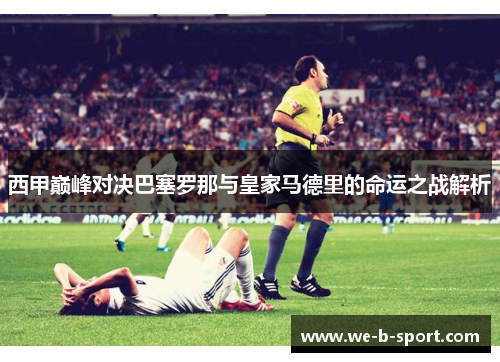 西甲巅峰对决巴塞罗那与皇家马德里的命运之战解析