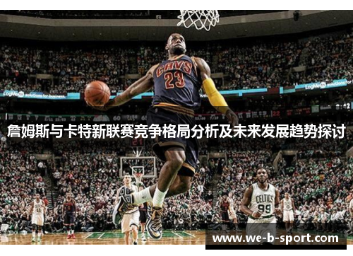 詹姆斯与卡特新联赛竞争格局分析及未来发展趋势探讨 詹姆斯与卡特新联赛竞争格局分析及未来发展趋势探讨