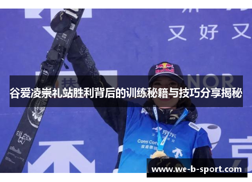 谷爱凌崇礼站胜利背后的训练秘籍与技巧分享揭秘 谷爱凌崇礼站胜利背后的训练秘籍与技巧分享揭秘