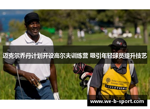 迈克尔乔丹计划开设高尔夫训练营 吸引年轻球员提升技艺