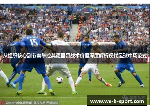从组织核心到节奏掌控莫德里奇战术价值深度解析现代足球中场范式