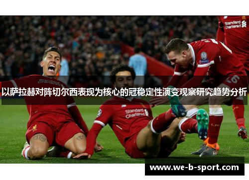 以萨拉赫对阵切尔西表现为核心的冠稳定性演变观察研究趋势分析