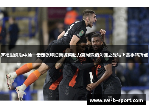 罗德里统治中场一击定乾坤助曼城英超力克阿森纳关键之战写下赛季转折点