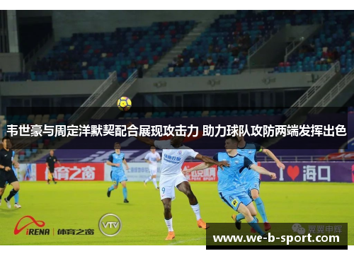 韦世豪与周定洋默契配合展现攻击力 助力球队攻防两端发挥出色