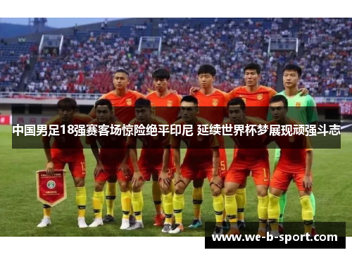 中国男足18强赛客场惊险绝平印尼 延续世界杯梦展现顽强斗志