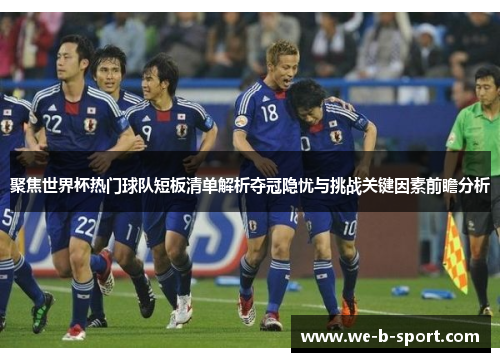 聚焦世界杯热门球队短板清单解析夺冠隐忧与挑战关键因素前瞻分析 聚焦世界杯热门球队短板清单解析夺冠隐忧与挑战关键因素前瞻分析
